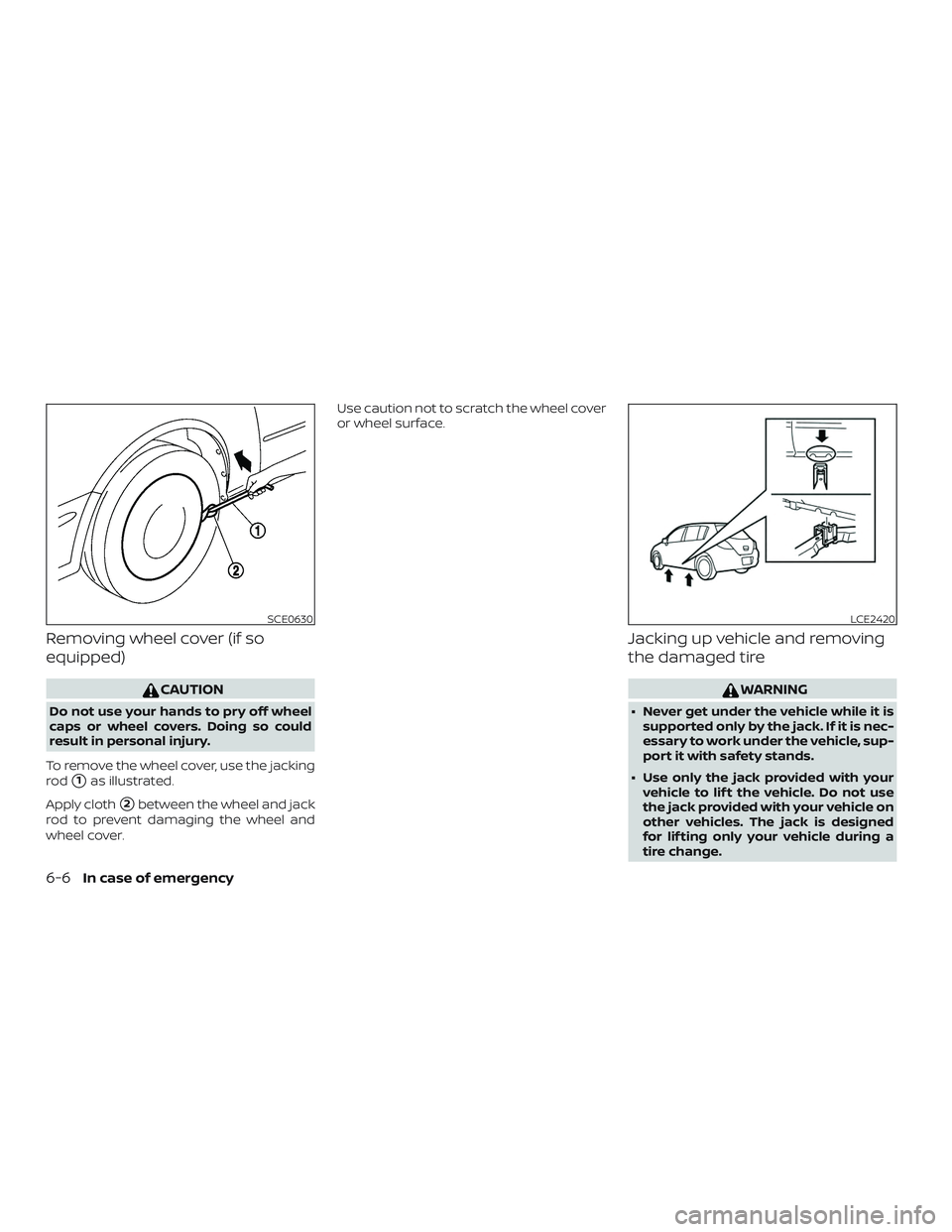 NISSAN VERSA NOTE 2018  Owner´s Manual Removing wheel cover (if so
equipped)
CAUTION
Do not use your hands to pry off wheel
caps or wheel covers. Doing so could
result in personal injury.
To remove the wheel cover, use the jacking
rod
1as