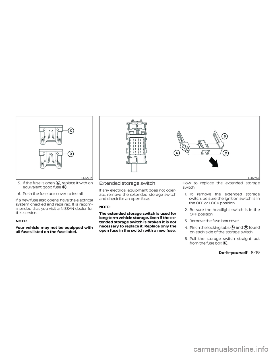 NISSAN VERSA NOTE 2018  Owner´s Manual 5. If the fuse is openC, replace it with an
equivalent good fuse
D.
6. Push the fuse box cover to install.
If a new fuse also opens, have the electrical
system checked and repaired. It is recom-
men