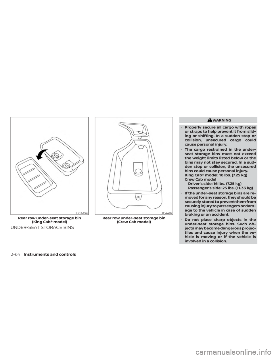 NISSAN FRONTIER 2022 Owner´s Manual UNDER-SEAT STORAGE BINS
WARNING
• Properly secure all cargo with ropes
or straps to help prevent it from slid-
ing or shif ting. In a sudden stop or
collision, unsecured cargo could
cause personal i NISSAN FRONTIER 2022 Owner´s Manual UNDER-SEAT STORAGE BINS
WARNING
• Properly secure all cargo with ropes
or straps to help prevent it from slid-
ing or shif ting. In a sudden stop or
collision, unsecured cargo could
cause personal i