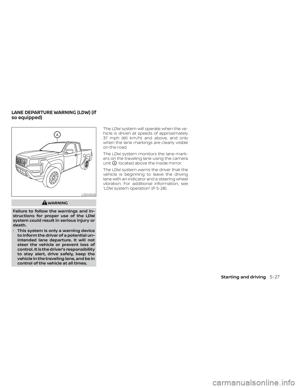 NISSAN FRONTIER 2022 Owner´s Manual WARNING
Failure to follow the warnings and in-
structions for proper use of the LDW
system could result in serious injury or
death.
• This system is only a warning device
to inform the driver of a p NISSAN FRONTIER 2022 Owner´s Manual WARNING
Failure to follow the warnings and in-
structions for proper use of the LDW
system could result in serious injury or
death.
• This system is only a warning device
to inform the driver of a p