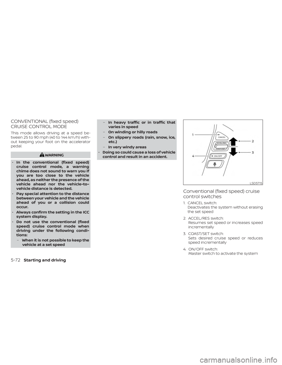 NISSAN FRONTIER 2022  Owner´s Manual CONVENTIONAL (fixed speed)
CRUISE CONTROL MODE
This mode allows driving at a speed be-
tween 25 to 90 mph (40 to 144 km/h) with-
out keeping your foot on the accelerator
pedal.
WARNING
• In the conv