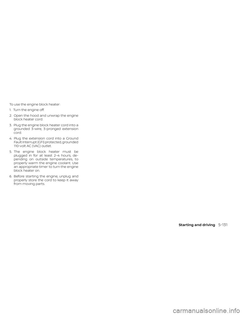 NISSAN FRONTIER 2022 Owner´s Manual To use the engine block heater:
1. Turn the engine off.
2. Open the hood and unwrap the engineblock heater cord.
3. Plug the engine block heater cord into a grounded 3-wire, 3-pronged extension
cord.
NISSAN FRONTIER 2022 Owner´s Manual To use the engine block heater:
1. Turn the engine off.
2. Open the hood and unwrap the engineblock heater cord.
3. Plug the engine block heater cord into a grounded 3-wire, 3-pronged extension
cord.