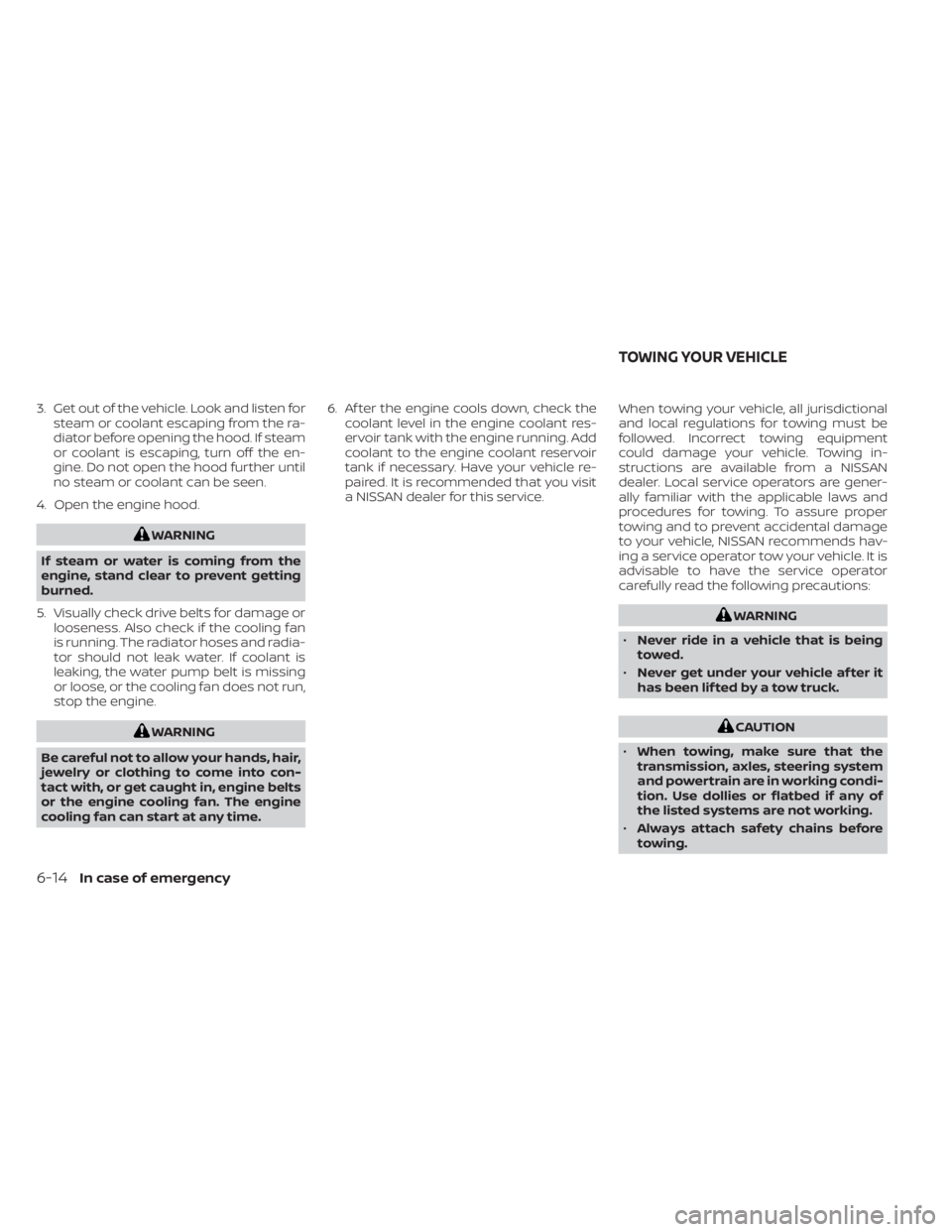 NISSAN FRONTIER 2022  Owner´s Manual 3. Get out of the vehicle. Look and listen forsteam or coolant escaping from the ra-
diator before opening the hood. If steam
or coolant is escaping, turn off the en-
gine. Do not open the hood furthe