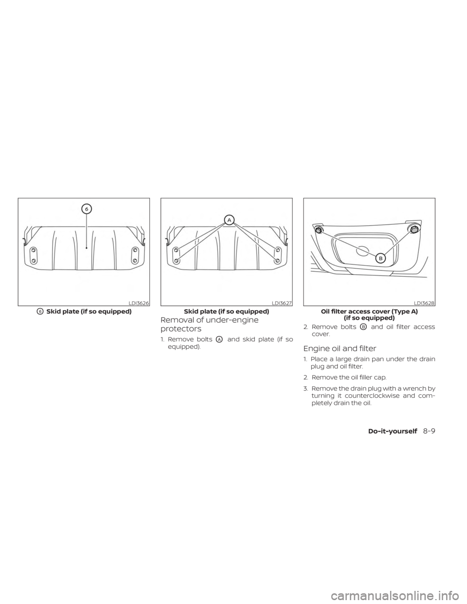 NISSAN FRONTIER 2022 Owner´s Manual Removal of under-engine
protectors
1. Remove boltsOAand skid plate (if so
equipped). 2. Remove bolts
OBand oil filter access
cover.
Engine oil and filter
1. Place a large drain pan under the drain plu NISSAN FRONTIER 2022 Owner´s Manual Removal of under-engine
protectors
1. Remove boltsOAand skid plate (if so
equipped). 2. Remove bolts
OBand oil filter access
cover.
Engine oil and filter
1. Place a large drain pan under the drain plu