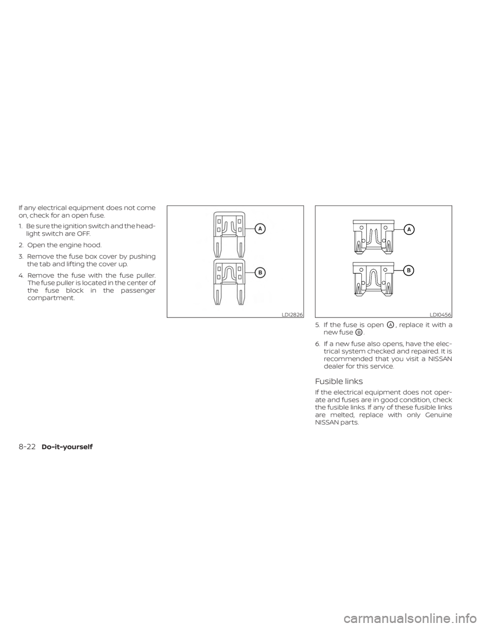 NISSAN FRONTIER 2022 Owner´s Manual If any electrical equipment does not come
on, check for an open fuse.
1. Be sure the ignition switch and the head-light switch are OFF.
2. Open the engine hood.
3. Remove the fuse box cover by pushing NISSAN FRONTIER 2022 Owner´s Manual If any electrical equipment does not come
on, check for an open fuse.
1. Be sure the ignition switch and the head-light switch are OFF.
2. Open the engine hood.
3. Remove the fuse box cover by pushing