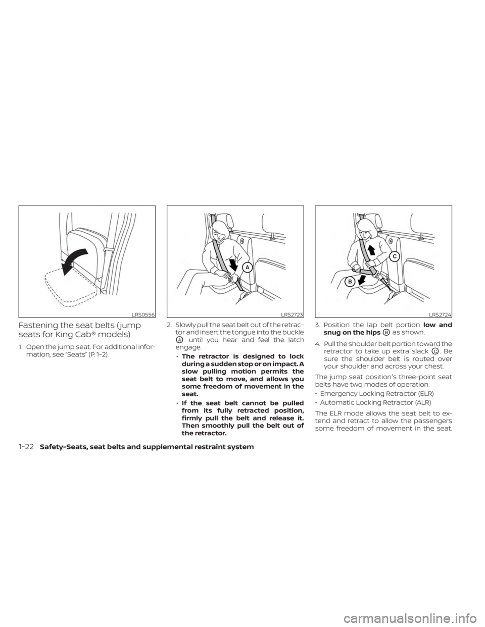 NISSAN FRONTIER 2022 Owner´s Manual Fastening the seat belts ( jump
seats for King Cab® models)
1. Open the jump seat. For additional infor-mation, see “Seats” (P. 1-2). 2. Slowly pull the seat belt out of the retrac-
tor and inser NISSAN FRONTIER 2022 Owner´s Manual Fastening the seat belts ( jump
seats for King Cab® models)
1. Open the jump seat. For additional infor-mation, see “Seats” (P. 1-2). 2. Slowly pull the seat belt out of the retrac-
tor and inser