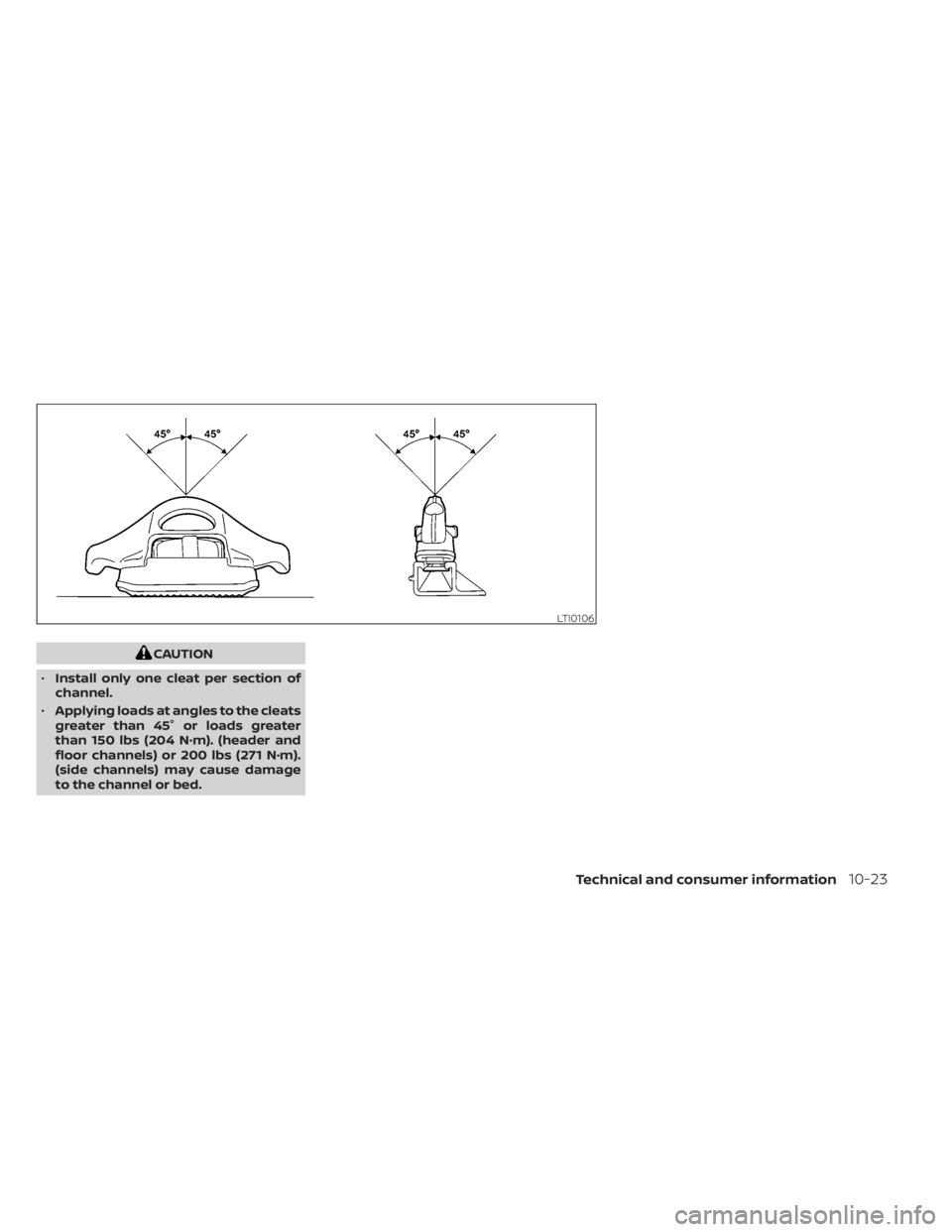 NISSAN FRONTIER 2022 Owner´s Manual CAUTION
• Install only one cleat per section of
channel.
• Applying loads at angles to the cleats
greater than 45° or loads greater
than 150 lbs (204 N·m). (header and
floor channels) or 200 lbs NISSAN FRONTIER 2022 Owner´s Manual CAUTION
• Install only one cleat per section of
channel.
• Applying loads at angles to the cleats
greater than 45° or loads greater
than 150 lbs (204 N·m). (header and
floor channels) or 200 lbs