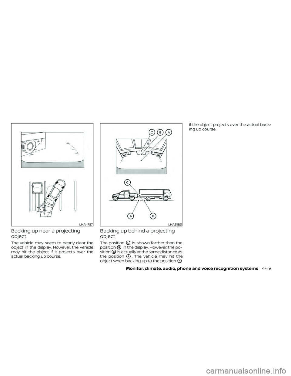 NISSAN FRONTIER 2020  Owner´s Manual Backing up near a projecting
object
The vehicle may seem to nearly clear the
object in the display. However, the vehicle
may hit the object if it projects over the
actual backing up course.
Backing up