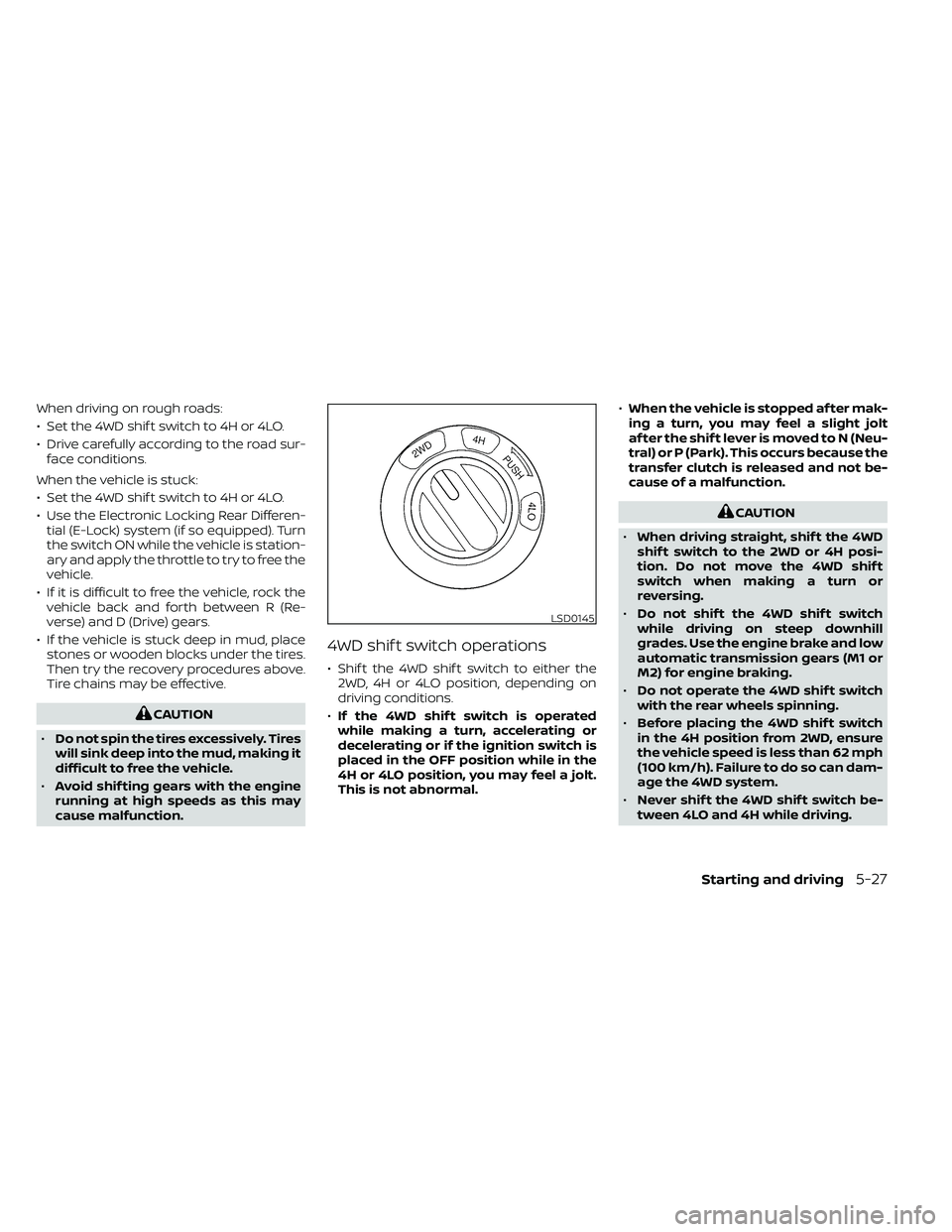 NISSAN FRONTIER 2020  Owner´s Manual When driving on rough roads:
• Set the 4WD shif t switch to 4H or 4LO.
• Drive carefully according to the road sur-face conditions.
When the vehicle is stuck:
• Set the 4WD shif t switch to 4H o