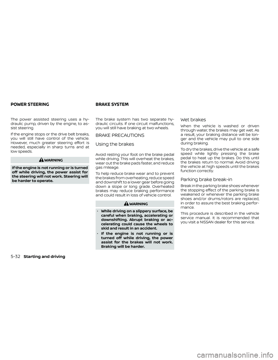 NISSAN FRONTIER 2020  Owner´s Manual The power assisted steering uses a hy-
draulic pump, driven by the engine, to as-
sist steering.
If the engine stops or the drive belt breaks,
you will still have control of the vehicle.
However, much