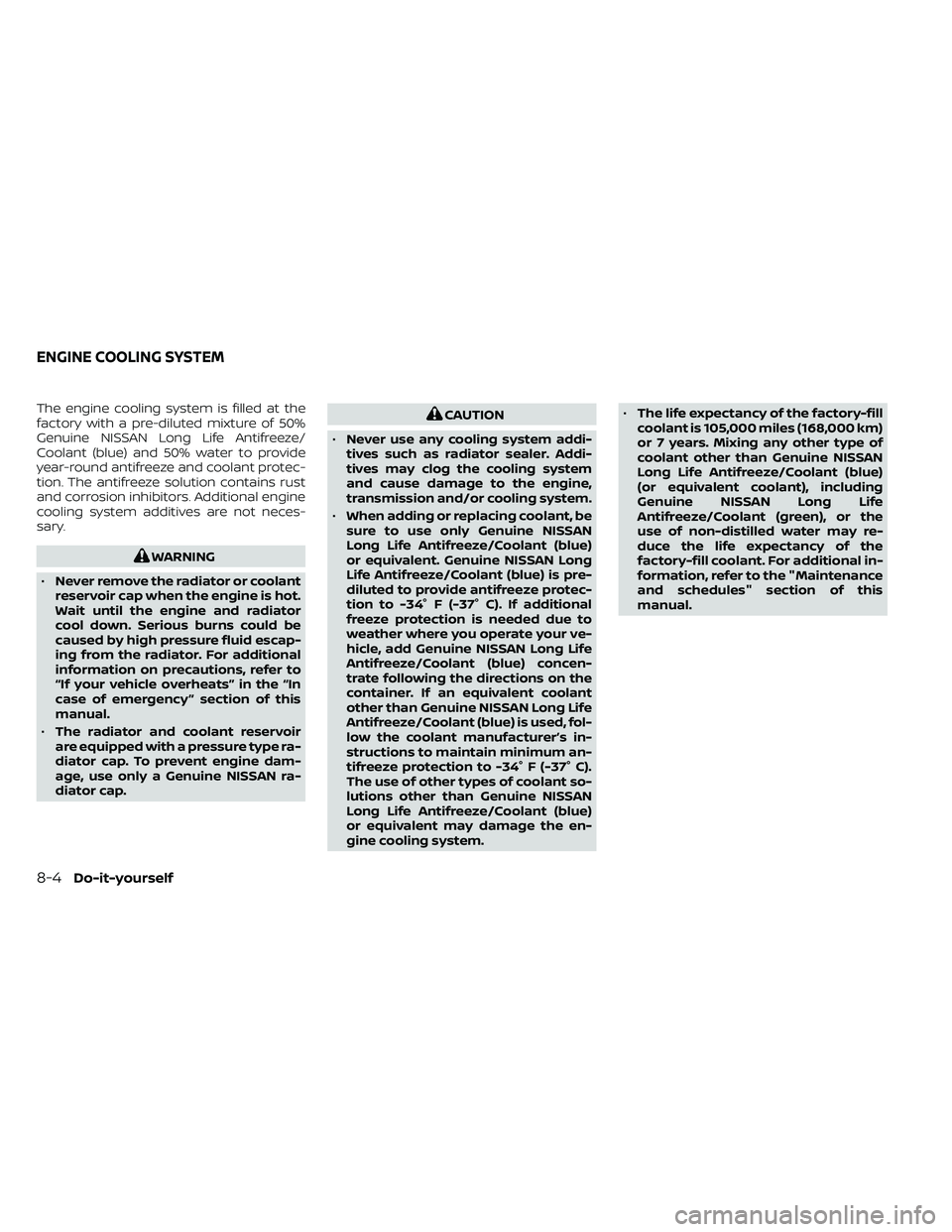 NISSAN FRONTIER 2020 Owner´s Manual The engine cooling system is filled at the
factory with a pre-diluted mixture of 50%
Genuine NISSAN Long Life Antifreeze/
Coolant (blue) and 50% water to provide
year-round antifreeze and coolant prot NISSAN FRONTIER 2020 Owner´s Manual The engine cooling system is filled at the
factory with a pre-diluted mixture of 50%
Genuine NISSAN Long Life Antifreeze/
Coolant (blue) and 50% water to provide
year-round antifreeze and coolant prot