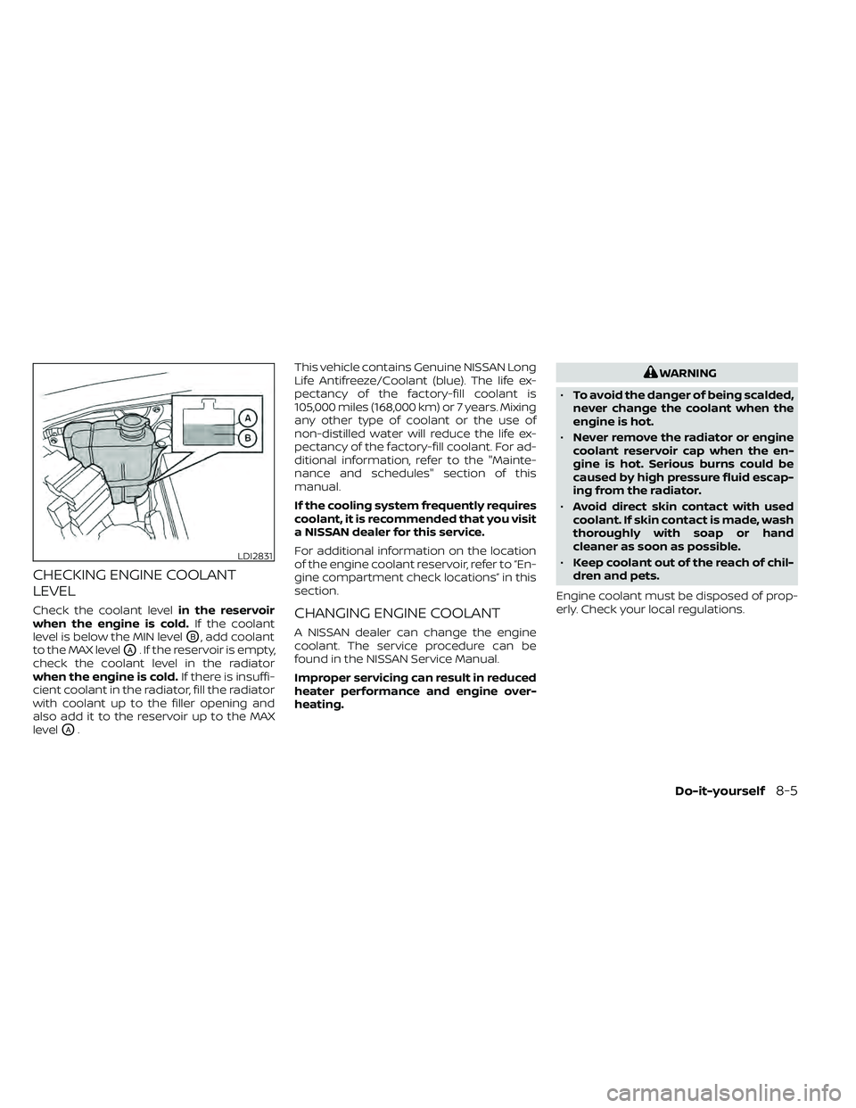 NISSAN FRONTIER 2020 Owner´s Manual CHECKING ENGINE COOLANT
LEVEL
Check the coolant levelin the reservoir
when the engine is cold. If the coolant
level is below the MIN level
OB, add coolant
to the MAX level
OA. If the reservoir is empt NISSAN FRONTIER 2020 Owner´s Manual CHECKING ENGINE COOLANT
LEVEL
Check the coolant levelin the reservoir
when the engine is cold. If the coolant
level is below the MIN level
OB, add coolant
to the MAX level
OA. If the reservoir is empt