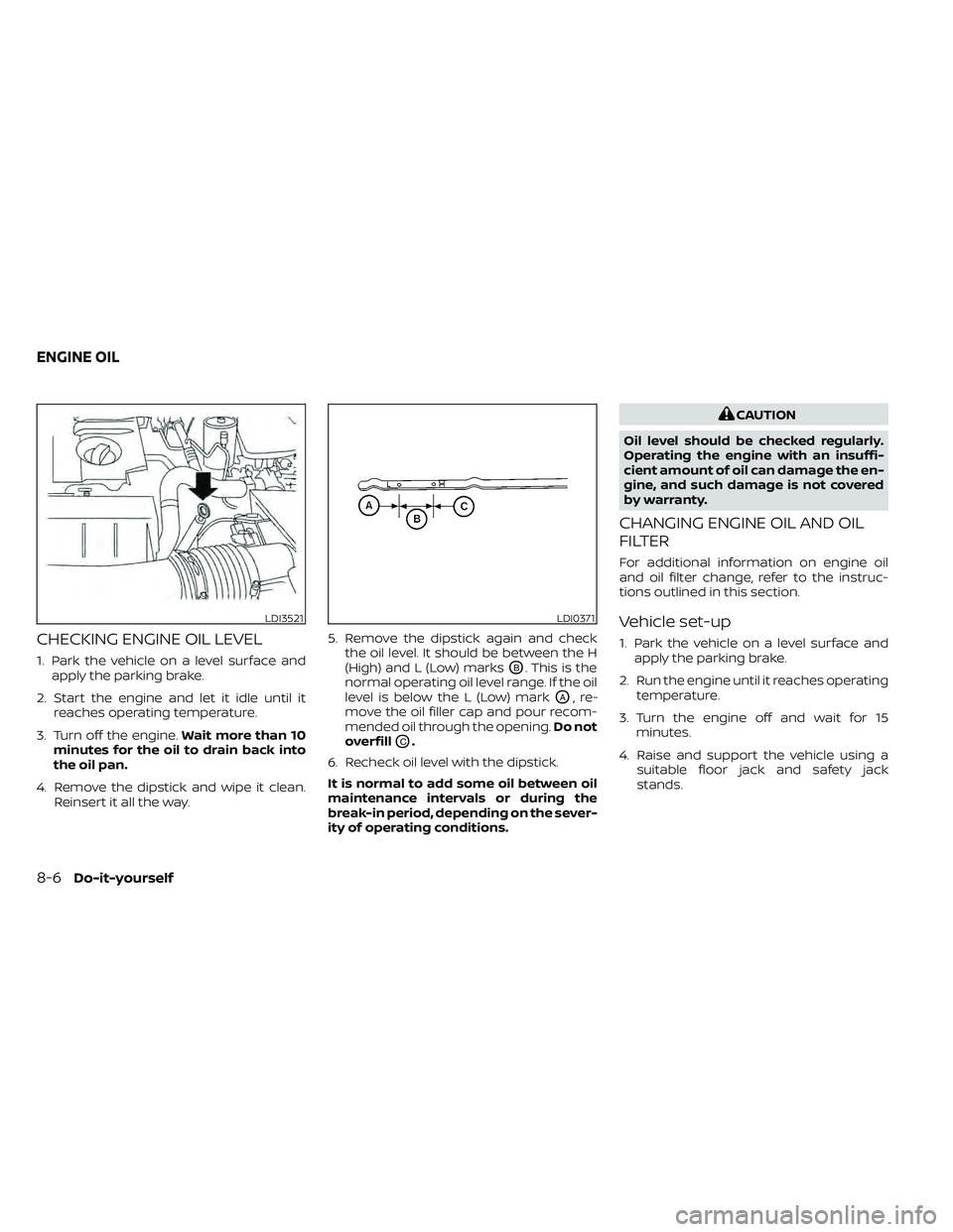 NISSAN FRONTIER 2020 Owner´s Manual CHECKING ENGINE OIL LEVEL
1. Park the vehicle on a level surface andapply the parking brake.
2. Start the engine and let it idle until it reaches operating temperature.
3. Turn off the engine. Wait mo NISSAN FRONTIER 2020 Owner´s Manual CHECKING ENGINE OIL LEVEL
1. Park the vehicle on a level surface andapply the parking brake.
2. Start the engine and let it idle until it reaches operating temperature.
3. Turn off the engine. Wait mo