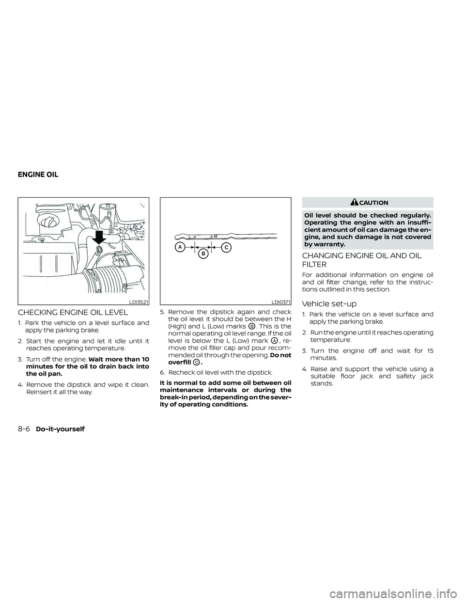 NISSAN FRONTIER 2020  Owner´s Manual CHECKING ENGINE OIL LEVEL
1. Park the vehicle on a level surface andapply the parking brake.
2. Start the engine and let it idle until it reaches operating temperature.
3. Turn off the engine. Wait mo