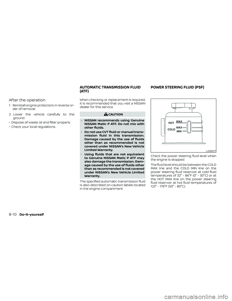 NISSAN FRONTIER 2020 Owner´s Manual Af ter the operation
1. Reinstall engine protectors in reverse or-der of removal.
2. Lower the vehicle carefully to the ground.
• Dispose of waste oil and filter properly.
• Check your local regul NISSAN FRONTIER 2020 Owner´s Manual Af ter the operation
1. Reinstall engine protectors in reverse or-der of removal.
2. Lower the vehicle carefully to the ground.
• Dispose of waste oil and filter properly.
• Check your local regul
