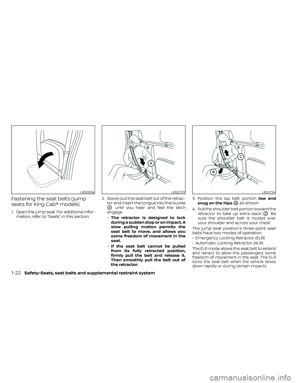 NISSAN FRONTIER 2020 Owner´s Manual Fastening the seat belts ( jump
seats for King Cab® models)
1. Open the jump seat. For additional infor-mation, refer to “Seats” in this section. 2. Slowly pull the seat belt out of the retrac-
t NISSAN FRONTIER 2020 Owner´s Manual Fastening the seat belts ( jump
seats for King Cab® models)
1. Open the jump seat. For additional infor-mation, refer to “Seats” in this section. 2. Slowly pull the seat belt out of the retrac-
t