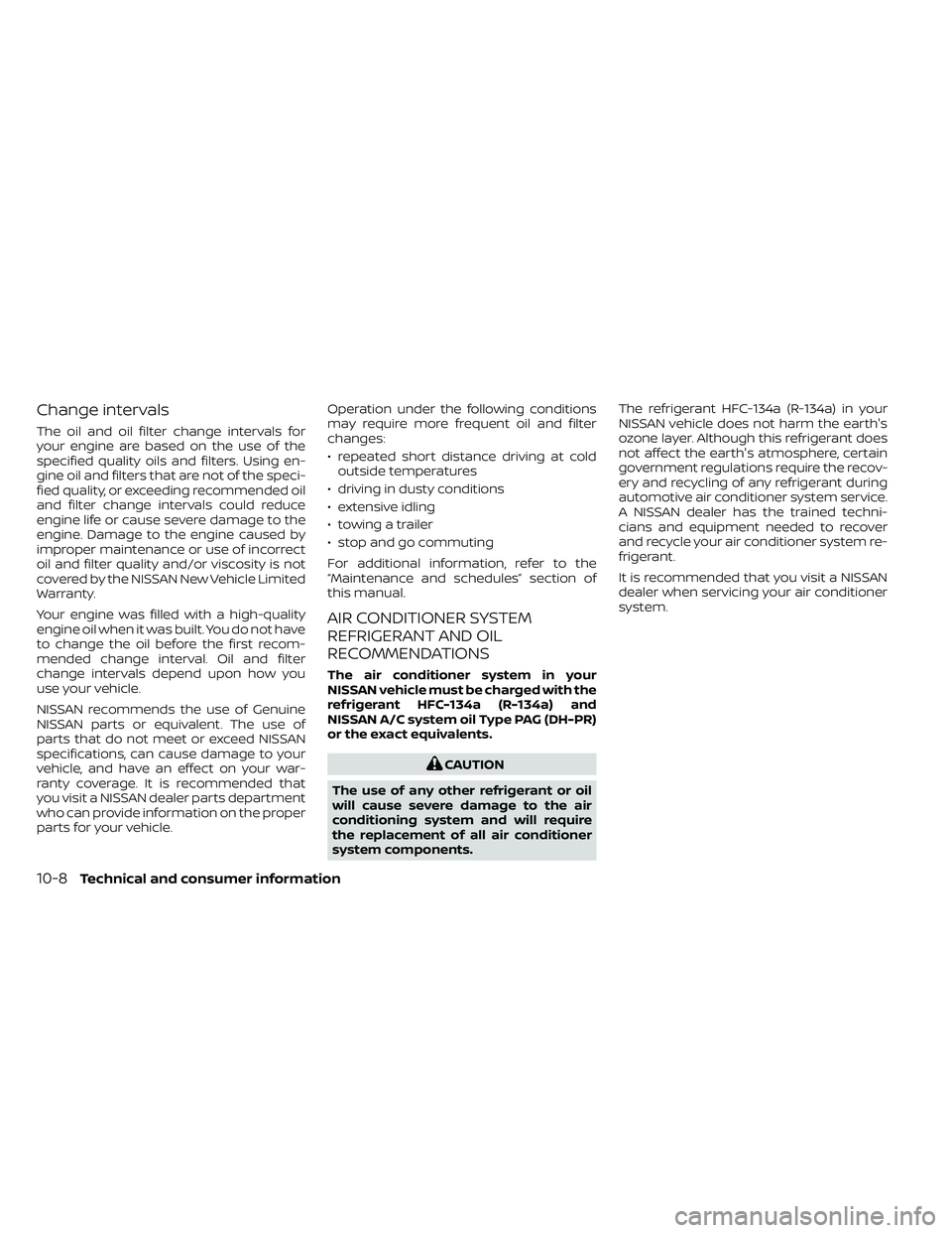 NISSAN FRONTIER 2020 Owner´s Manual Change intervals
The oil and oil filter change intervals for
your engine are based on the use of the
specified quality oils and filters. Using en-
gine oil and filters that are not of the speci-
fied NISSAN FRONTIER 2020 Owner´s Manual Change intervals
The oil and oil filter change intervals for
your engine are based on the use of the
specified quality oils and filters. Using en-
gine oil and filters that are not of the speci-
fied
