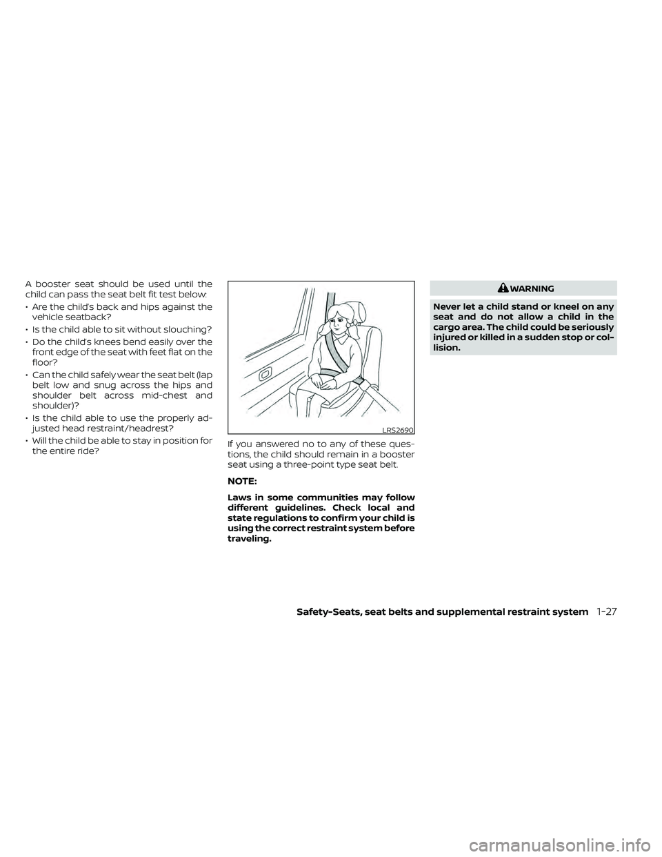 NISSAN FRONTIER 2020 Owner´s Manual A booster seat should be used until the
child can pass the seat belt fit test below:
• Are the child’s back and hips against thevehicle seatback?
• Is the child able to sit without slouching?
NISSAN FRONTIER 2020 Owner´s Manual A booster seat should be used until the
child can pass the seat belt fit test below:
• Are the child’s back and hips against thevehicle seatback?
• Is the child able to sit without slouching?