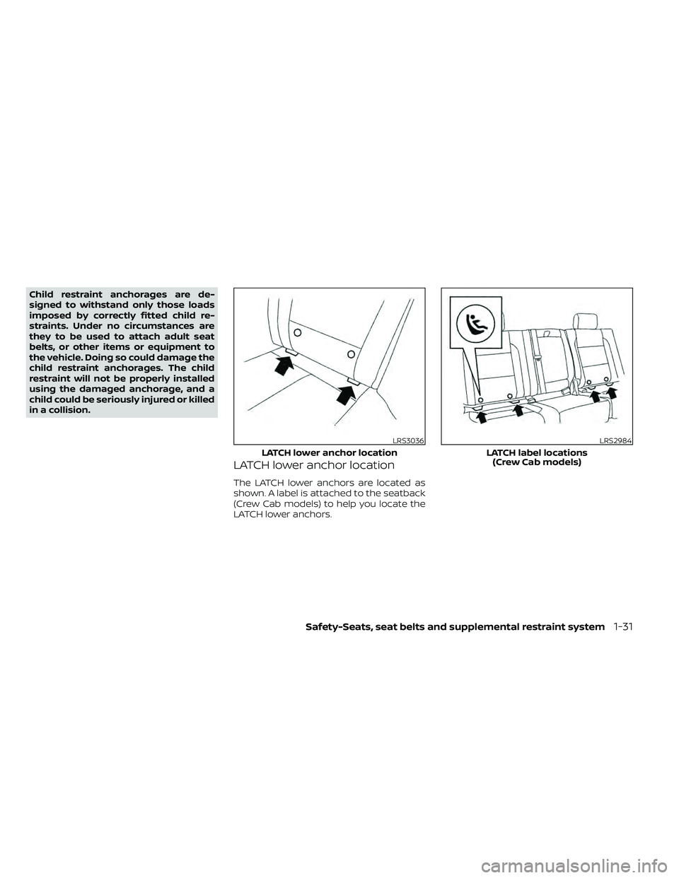 NISSAN FRONTIER 2020 Owner´s Manual Child restraint anchorages are de-
signed to withstand only those loads
imposed by correctly fitted child re-
straints. Under no circumstances are
they to be used to attach adult seat
belts, or other NISSAN FRONTIER 2020 Owner´s Manual Child restraint anchorages are de-
signed to withstand only those loads
imposed by correctly fitted child re-
straints. Under no circumstances are
they to be used to attach adult seat
belts, or other