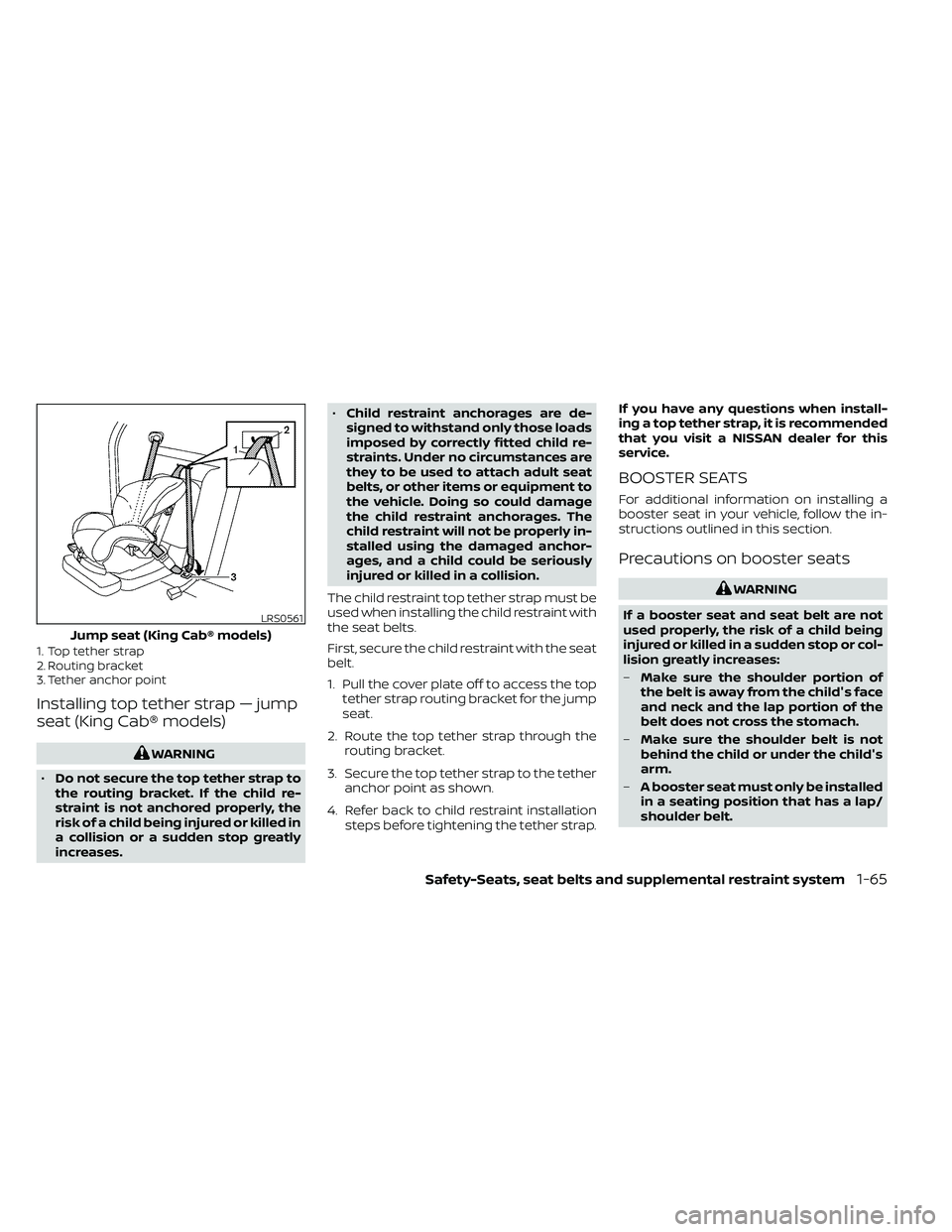 NISSAN FRONTIER 2020 Owner´s Manual 1. Top tether strap
2. Routing bracket
3. Tether anchor point
Installing top tether strap — jump
seat (King Cab® models)
WARNING
• Do not secure the top tether strap to
the routing bracket. If th NISSAN FRONTIER 2020 Owner´s Manual 1. Top tether strap
2. Routing bracket
3. Tether anchor point
Installing top tether strap — jump
seat (King Cab® models)
WARNING
• Do not secure the top tether strap to
the routing bracket. If th