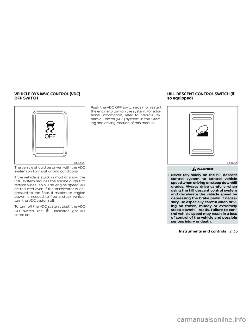 NISSAN FRONTIER 2019  Owner´s Manual The vehicle should be driven with the VDC
system on for most driving conditions.
If the vehicle is stuck in mud or snow, the
VDC system reduces the engine output to
reduce wheel spin. The engine speed