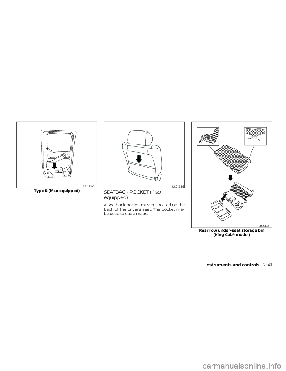 NISSAN FRONTIER 2019  Owner´s Manual SEATBACK POCKET (if so
equipped)
A seatback pocket may be located on the
back of the driver’s seat. The pocket may
be used to store maps.
Type B (if so equipped)
LIC0825LIC1328
Rear row under-seat s