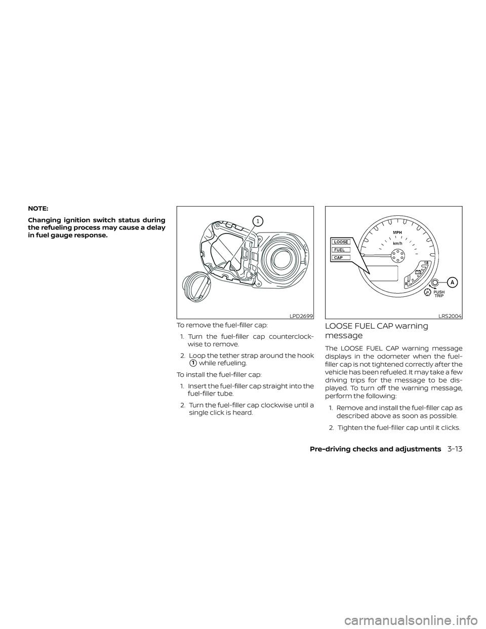 NISSAN FRONTIER 2019  Owner´s Manual NOTE:
Changing ignition switch status during
the refueling process may cause a delay
in fuel gauge response.To remove the fuel-filler cap:1. Turn the fuel-filler cap counterclock- wise to remove.
2. L