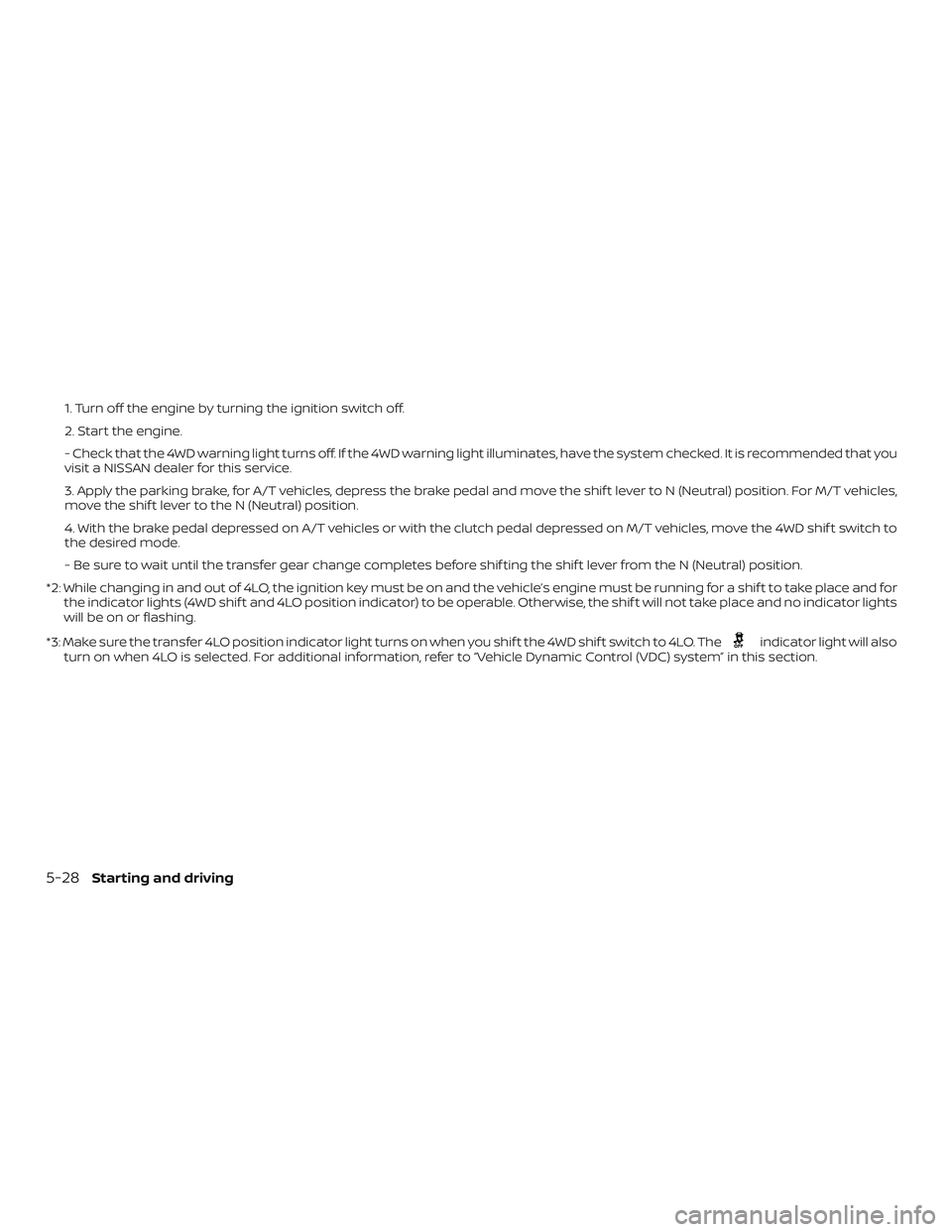 NISSAN FRONTIER 2019 Owner´s Manual 1. Turn off the engine by turning the ignition switch off.
2. Start the engine.
- Check that the 4WD warning light turns off. If the 4WD warning light illuminates, have the system checked. It is recom NISSAN FRONTIER 2019 Owner´s Manual 1. Turn off the engine by turning the ignition switch off.
2. Start the engine.
- Check that the 4WD warning light turns off. If the 4WD warning light illuminates, have the system checked. It is recom