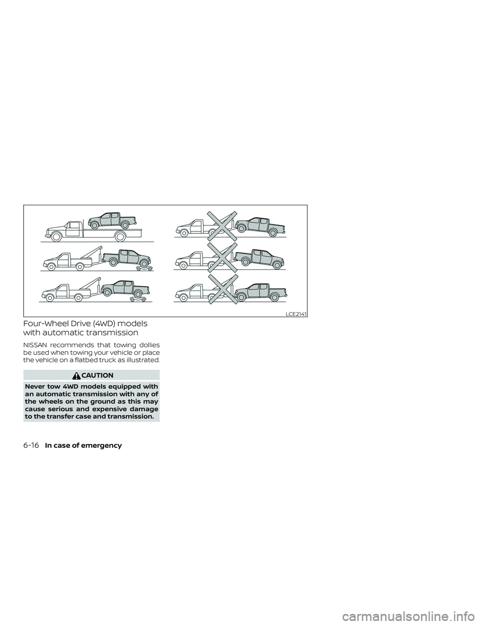 NISSAN FRONTIER 2019 Owner´s Manual Four-Wheel Drive (4WD) models
with automatic transmission
NISSAN recommends that towing dollies
be used when towing your vehicle or place
the vehicle on a flatbed truck as illustrated.
CAUTION
Never t NISSAN FRONTIER 2019 Owner´s Manual Four-Wheel Drive (4WD) models
with automatic transmission
NISSAN recommends that towing dollies
be used when towing your vehicle or place
the vehicle on a flatbed truck as illustrated.
CAUTION
Never t