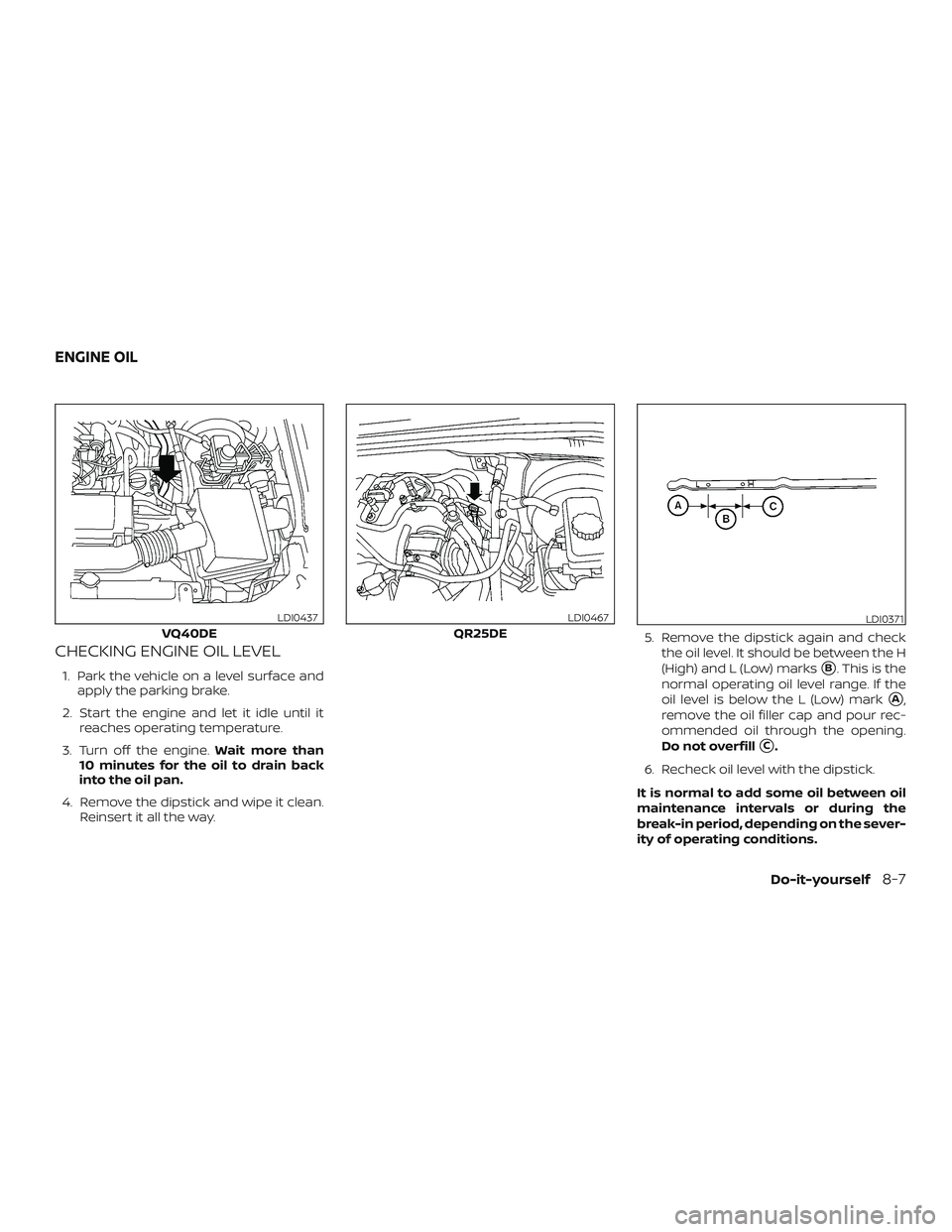 NISSAN FRONTIER 2019  Owner´s Manual CHECKING ENGINE OIL LEVEL
1. Park the vehicle on a level surface andapply the parking brake.
2. Start the engine and let it idle until it reaches operating temperature.
3. Turn off the engine. Wait mo