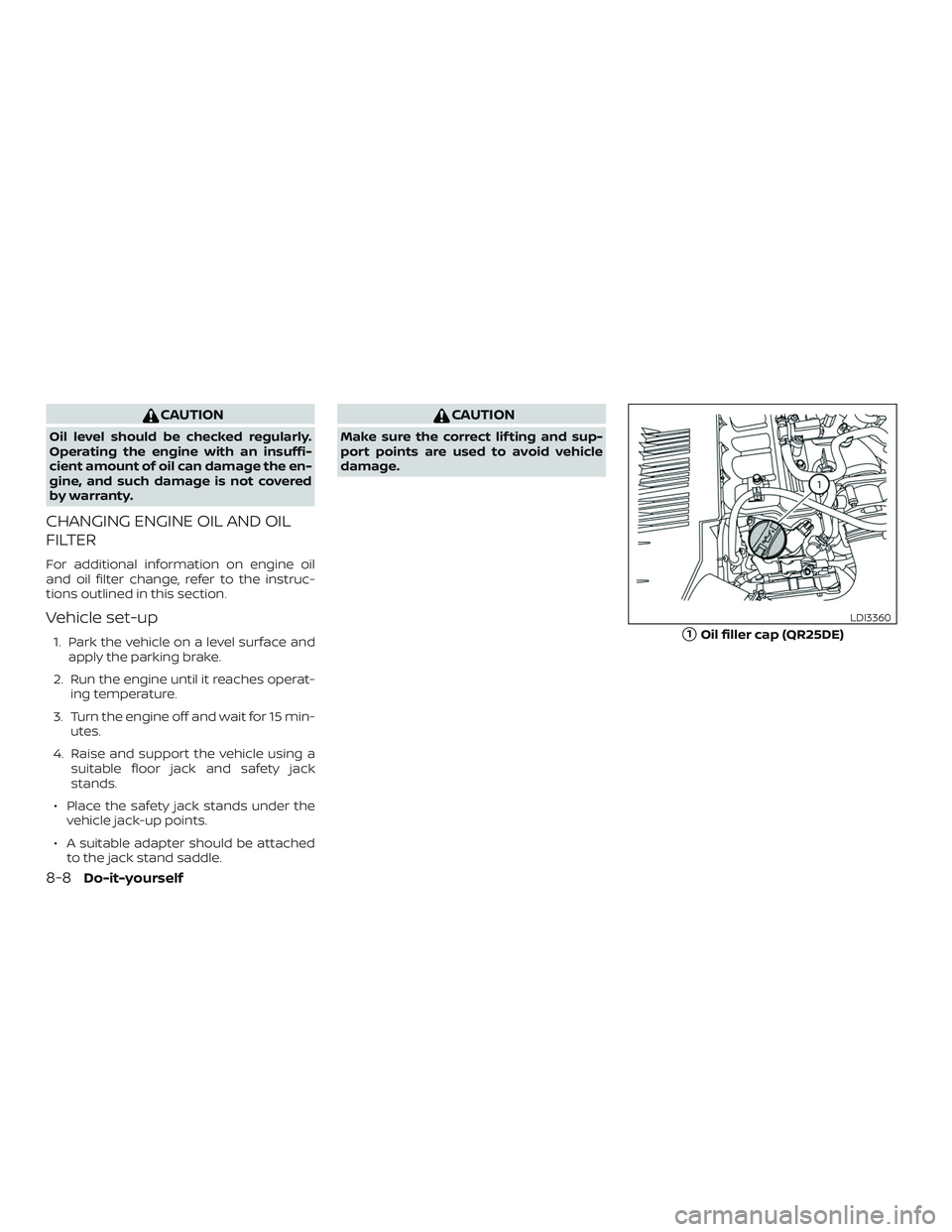 NISSAN FRONTIER 2019  Owner´s Manual CAUTION
Oil level should be checked regularly.
Operating the engine with an insuffi-
cient amount of oil can damage the en-
gine, and such damage is not covered
by warranty.
CHANGING ENGINE OIL AND OI