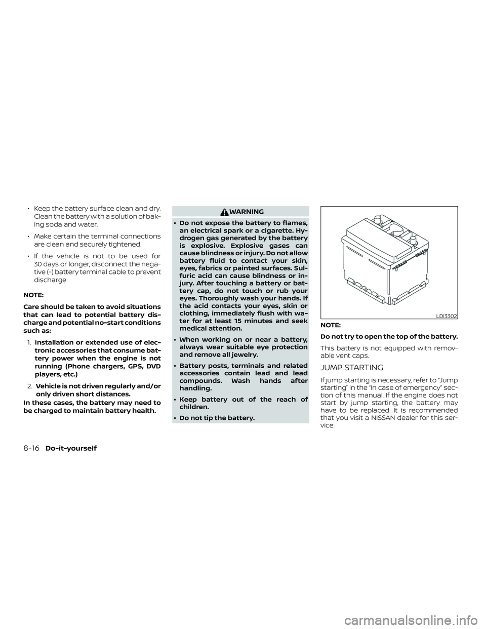 NISSAN FRONTIER 2019  Owner´s Manual ∙ Keep the battery surface clean and dry.Clean the battery with a solution of bak-
ing soda and water.
∙ Make certain the terminal connections are clean and securely tightened.
∙ If the vehicle 