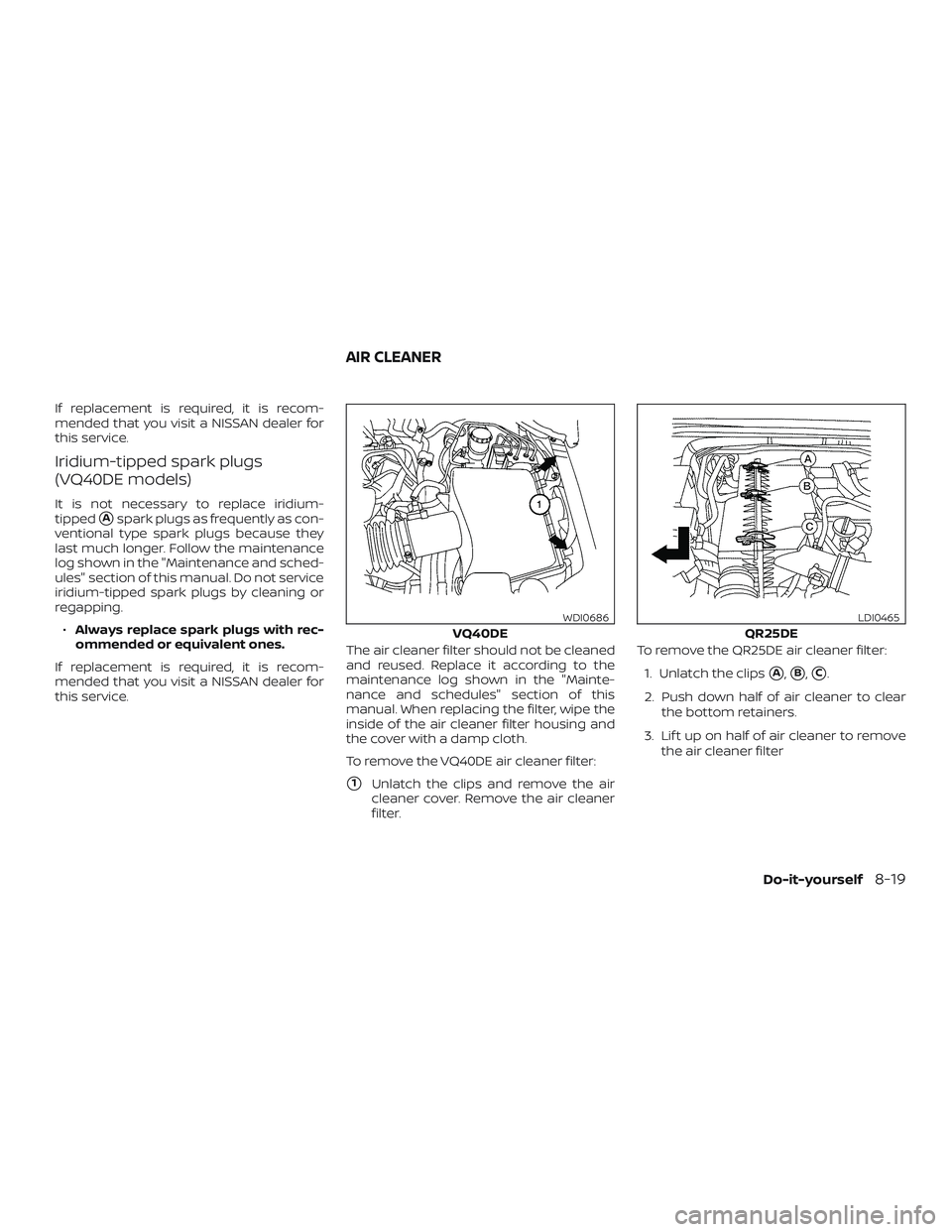 NISSAN FRONTIER 2019  Owner´s Manual If replacement is required, it is recom-
mended that you visit a NISSAN dealer for
this service.
Iridium-tipped spark plugs
(VQ40DE models)
It is not necessary to replace iridium-
tipped
Aspark plugs