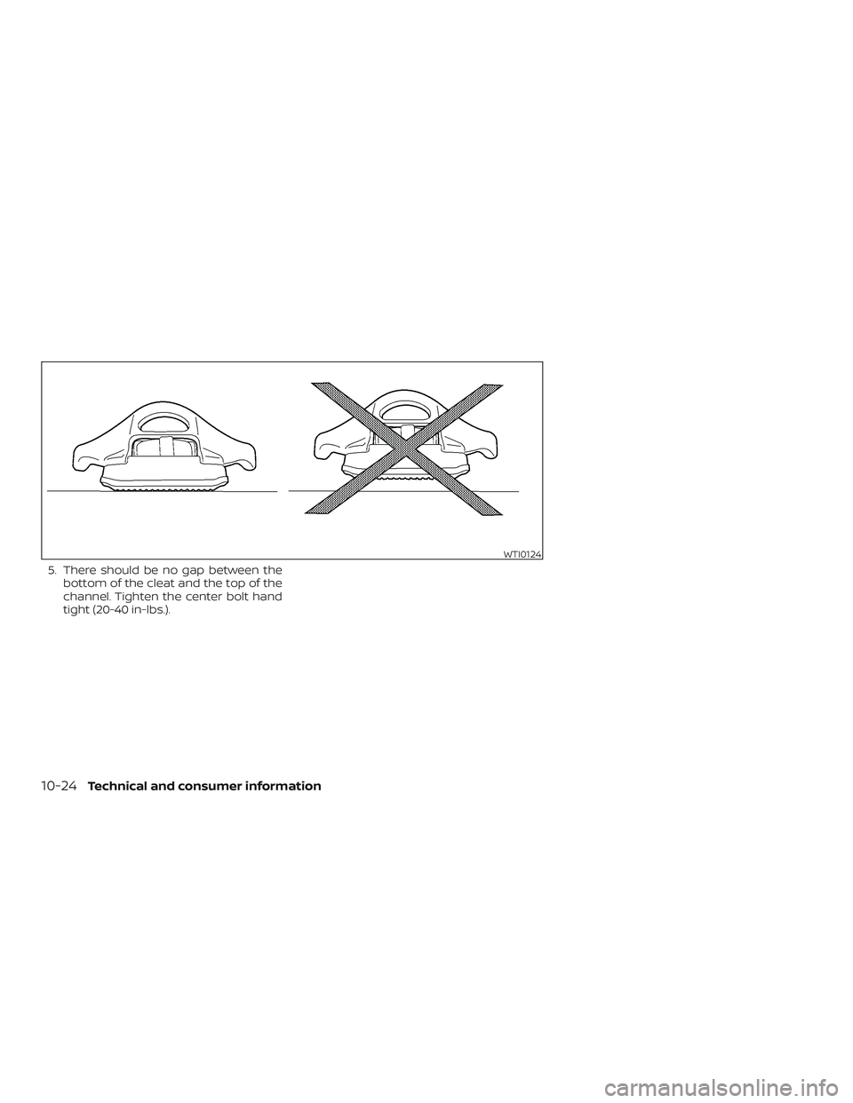 NISSAN FRONTIER 2019 Owner´s Manual 5. There should be no gap between thebottom of the cleat and the top of the
channel. Tighten the center bolt hand
tight (20-40 in-lbs.).
WTI0124
10-24Technical and consumer information NISSAN FRONTIER 2019 Owner´s Manual 5. There should be no gap between thebottom of the cleat and the top of the
channel. Tighten the center bolt hand
tight (20-40 in-lbs.).
WTI0124
10-24Technical and consumer information