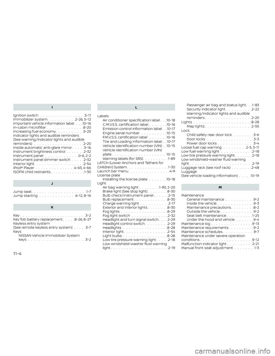 NISSAN FRONTIER 2019 Owner´s Manual I
Ignition switch .................5-11
Immobilizer system ...........2-26,5-12
Important vehicle information label . . .10-16
In-cabinmicrofilter..............8-20
Increasing fuel economy ........... NISSAN FRONTIER 2019 Owner´s Manual I
Ignition switch .................5-11
Immobilizer system ...........2-26,5-12
Important vehicle information label . . .10-16
In-cabinmicrofilter..............8-20
Increasing fuel economy ...........