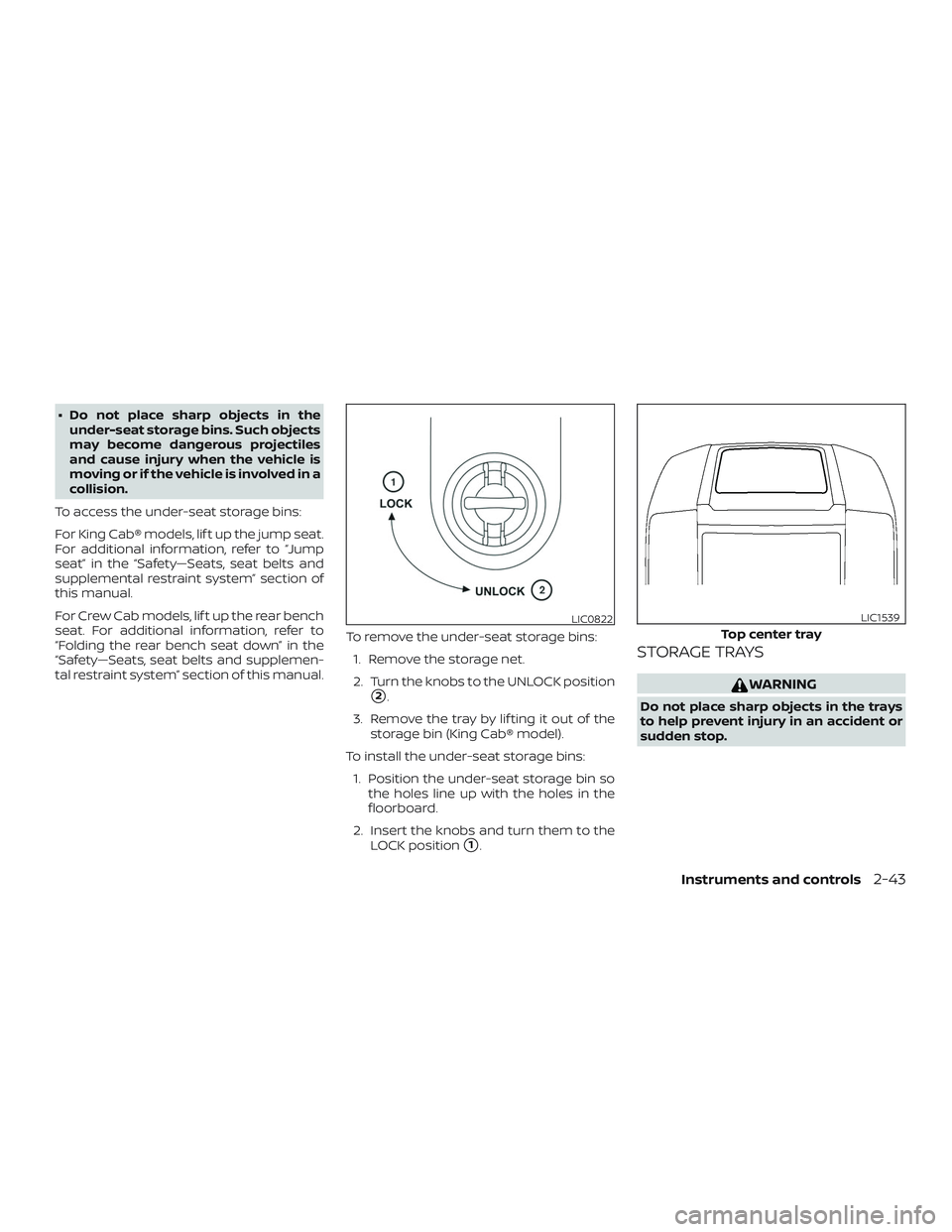NISSAN FRONTIER 2018  Owner´s Manual ∙ Do not place sharp objects in theunder-seat storage bins. Such objects
may become dangerous projectiles
and cause injury when the vehicle is
moving or if the vehicle is involved in a
collision.
To