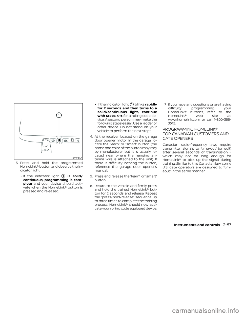 NISSAN FRONTIER 2018  Owner´s Manual 3. Press and hold the programmedHomeLink® button and observe the in-
dicator light.
∙ If the indicator light
1is solid/
continuous, programming is com-
plete and your device should acti-
vate when