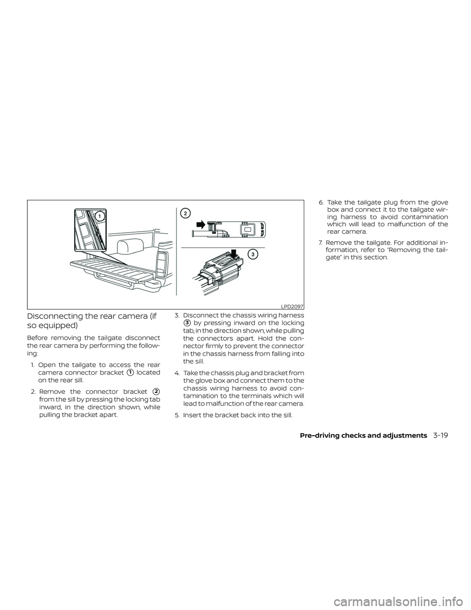 NISSAN FRONTIER 2018  Owner´s Manual Disconnecting the rear camera (if
so equipped)
Before removing the tailgate disconnect
the rear camera by performing the follow-
ing:1. Open the tailgate to access the rear camera connector bracket
1