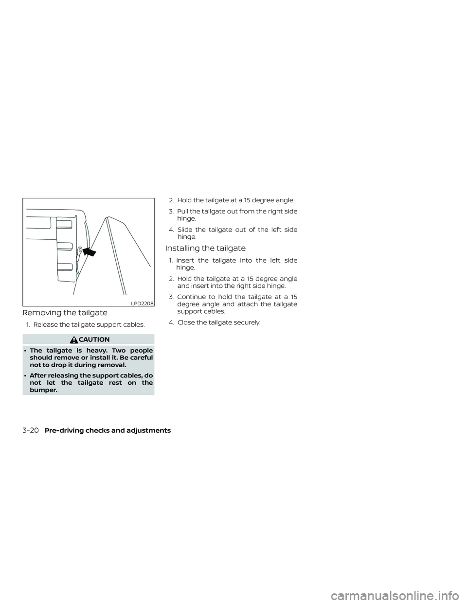 NISSAN FRONTIER 2018  Owner´s Manual Removing the tailgate
1. Release the tailgate support cables.
CAUTION
∙ The tailgate is heavy. Two peopleshould remove or install it. Be careful
not to drop it during removal.
∙ Af ter releasing t