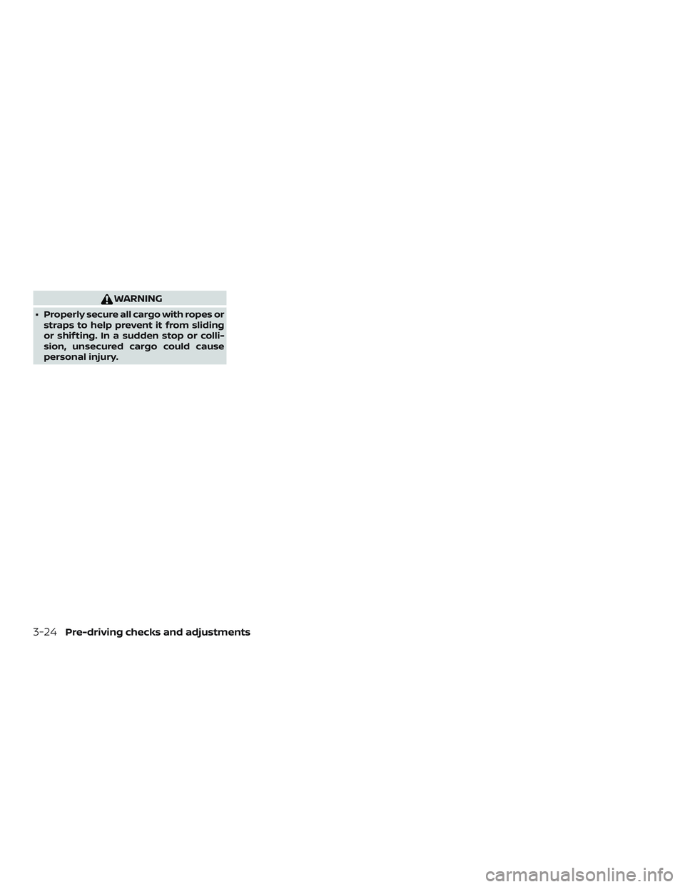 NISSAN FRONTIER 2018 Owner´s Manual WARNING
∙ Properly secure all cargo with ropes orstraps to help prevent it from sliding
or shif ting. In a sudden stop or colli-
sion, unsecured cargo could cause
personal injury.
3-24Pre-driving ch NISSAN FRONTIER 2018 Owner´s Manual WARNING
∙ Properly secure all cargo with ropes orstraps to help prevent it from sliding
or shif ting. In a sudden stop or colli-
sion, unsecured cargo could cause
personal injury.
3-24Pre-driving ch