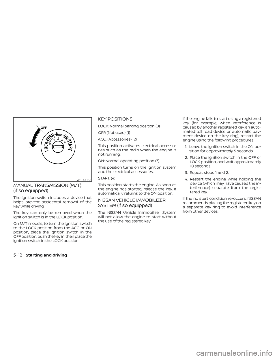 NISSAN FRONTIER 2018  Owner´s Manual MANUAL TRANSMISSION (M/T)
(if so equipped)
The ignition switch includes a device that
helps prevent accidental removal of the
key while driving.
The key can only be removed when the
ignition switch is