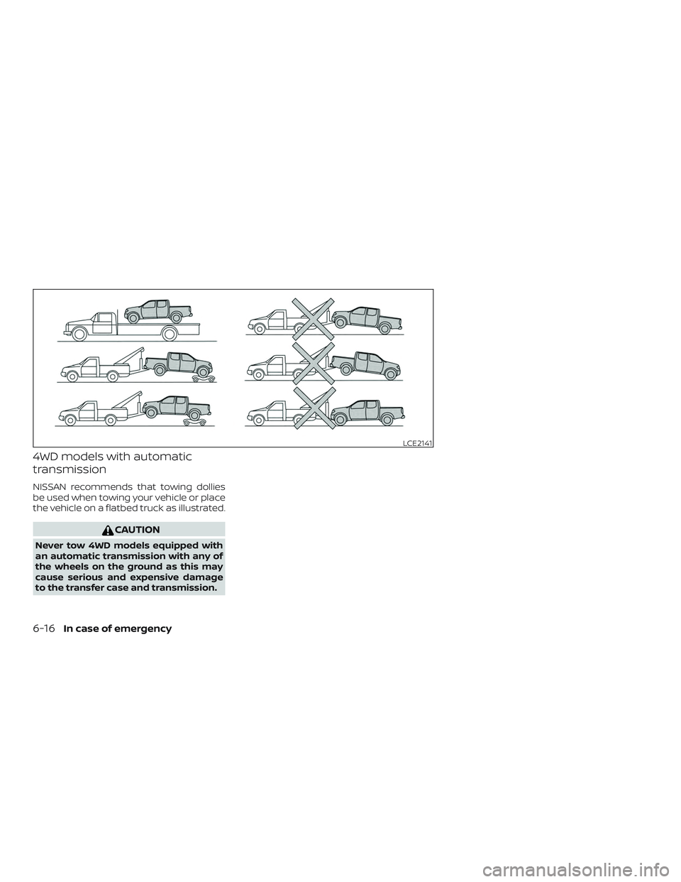 NISSAN FRONTIER 2018  Owner´s Manual 4WD models with automatic
transmission
NISSAN recommends that towing dollies
be used when towing your vehicle or place
the vehicle on a flatbed truck as illustrated.
CAUTION
Never tow 4WD models equip