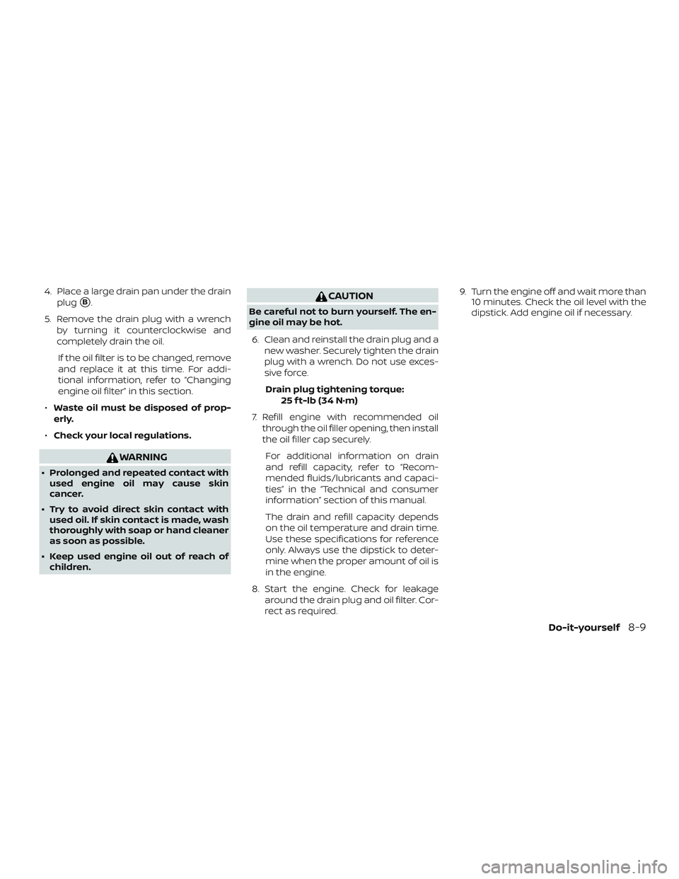 NISSAN FRONTIER 2018  Owner´s Manual 4. Place a large drain pan under the drainplug
B.
5. Remove the drain plug with a wrench by turning it counterclockwise and
completely drain the oil.
If the oil filter is to be changed, remove
and re