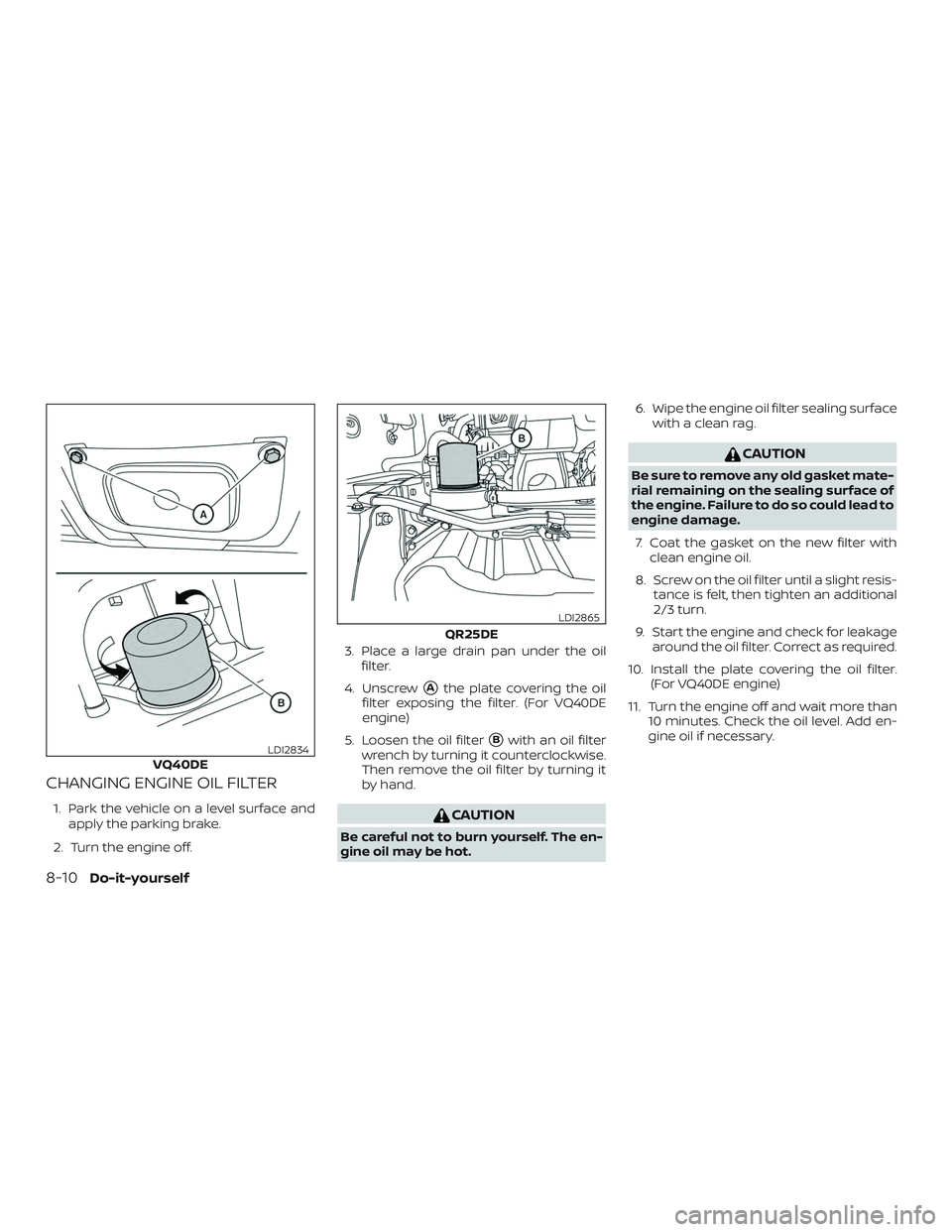 NISSAN FRONTIER 2018  Owner´s Manual CHANGING ENGINE OIL FILTER
1. Park the vehicle on a level surface andapply the parking brake.
2. Turn the engine off. 3. Place a large drain pan under the oil
filter.
4. Unscrew
Athe plate covering t