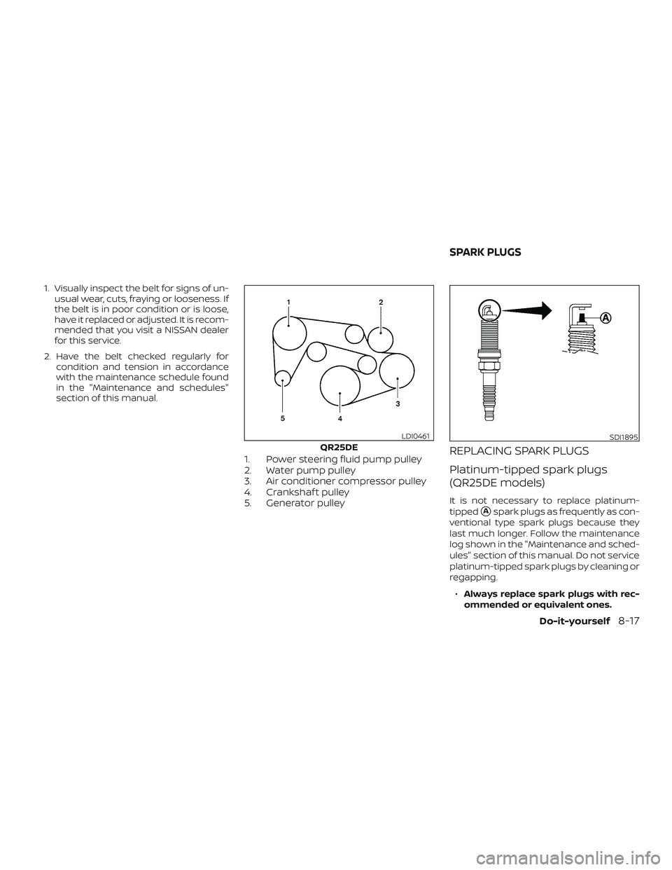 NISSAN FRONTIER 2018  Owner´s Manual 1. Visually inspect the belt for signs of un-usual wear, cuts, fraying or looseness. If
the belt is in poor condition or is loose,
have it replaced or adjusted. It is recom-
mended that you visit a NI