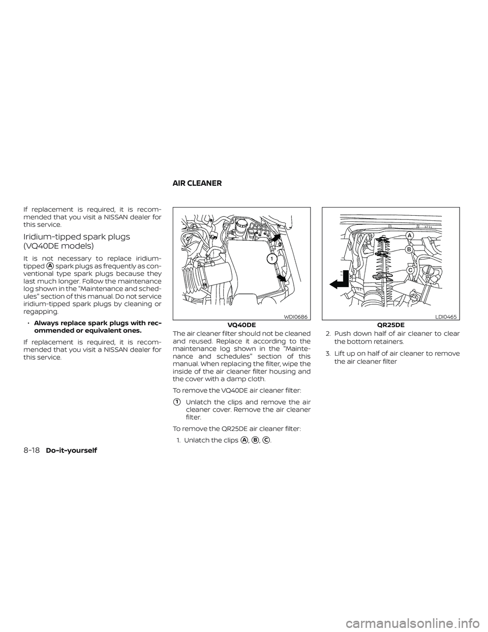 NISSAN FRONTIER 2018  Owner´s Manual If replacement is required, it is recom-
mended that you visit a NISSAN dealer for
this service.
Iridium-tipped spark plugs
(VQ40DE models)
It is not necessary to replace iridium-
tipped
Aspark plugs