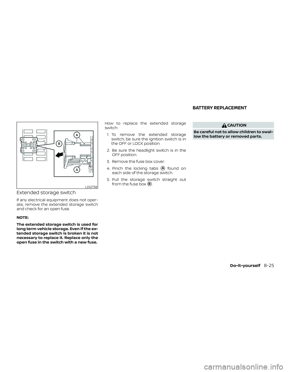 NISSAN FRONTIER 2018  Owner´s Manual Extended storage switch
If any electrical equipment does not oper-
ate, remove the extended storage switch
and check for an open fuse.
NOTE:
The extended storage switch is used for
long term vehicle s