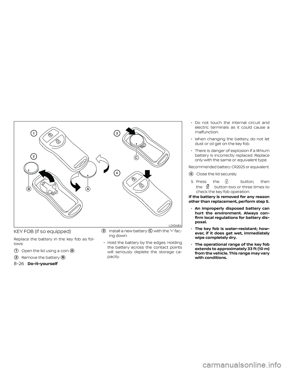 NISSAN FRONTIER 2018  Owner´s Manual KEY FOB (if so equipped)
Replace the battery in the key fob as fol-
lows:
1Open the lid using a coinA.
2Remove the batteryB.
3Install a new batteryCwith the “+” fac-
ing down.
∙ Hold the b