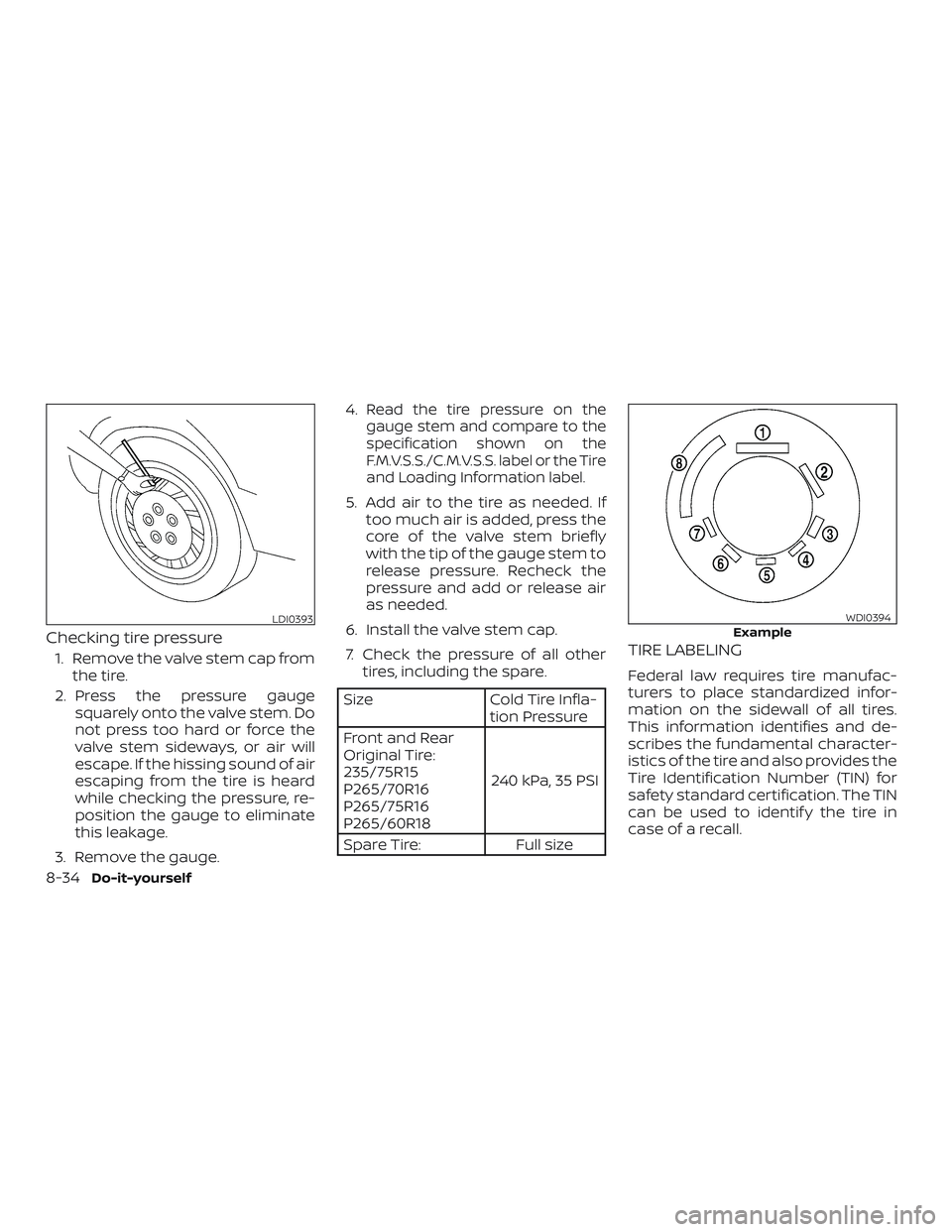 NISSAN FRONTIER 2018  Owner´s Manual Checking tire pressure
1. Remove the valve stem cap fromthe tire.
2. Press the pressure gauge squarely onto the valve stem. Do
not press too hard or force the
valve stem sideways, or air will
escape. 