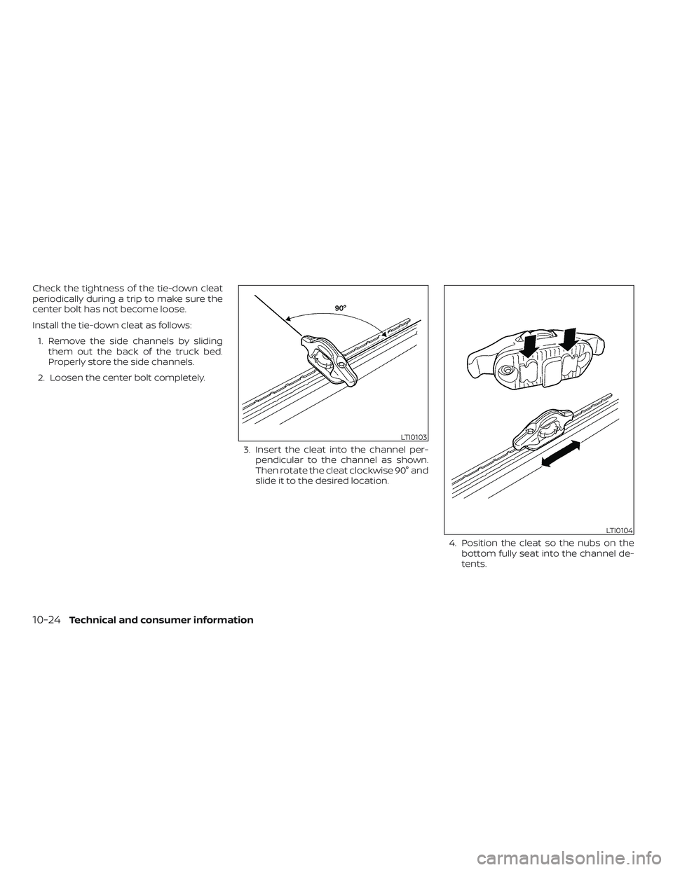 NISSAN FRONTIER 2018 Owner´s Manual Check the tightness of the tie-down cleat
periodically during a trip to make sure the
center bolt has not become loose.
Install the tie-down cleat as follows:1. Remove the side channels by sliding the NISSAN FRONTIER 2018 Owner´s Manual Check the tightness of the tie-down cleat
periodically during a trip to make sure the
center bolt has not become loose.
Install the tie-down cleat as follows:1. Remove the side channels by sliding the